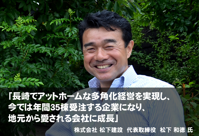 「長崎でアットホームな多角化経営を実現し、今では年間35棟受注する企業になり、地元から愛される会社に成長」matsuken01.jpg